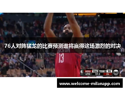 76人对阵猛龙的比赛预测谁将赢得这场激烈的对决