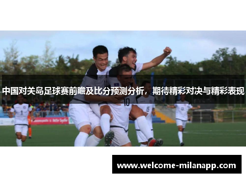 中国对关岛足球赛前瞻及比分预测分析，期待精彩对决与精彩表现
