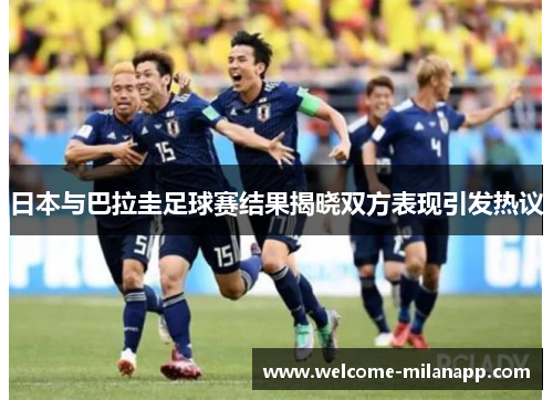 日本与巴拉圭足球赛结果揭晓双方表现引发热议