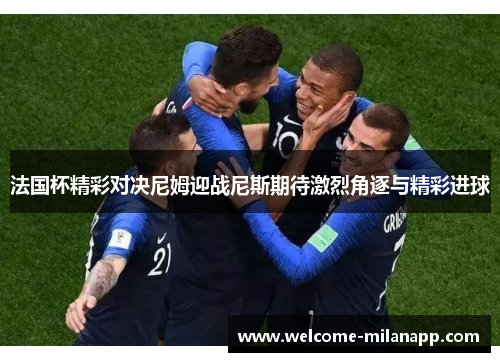 法国杯精彩对决尼姆迎战尼斯期待激烈角逐与精彩进球